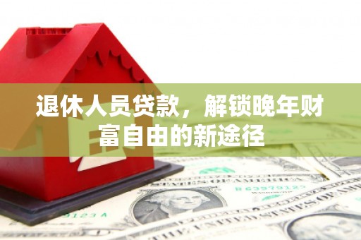固始退休人员贷款，解锁晚年财富自由的新途径