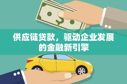 固始供应链贷款，驱动企业发展的金融新引擎