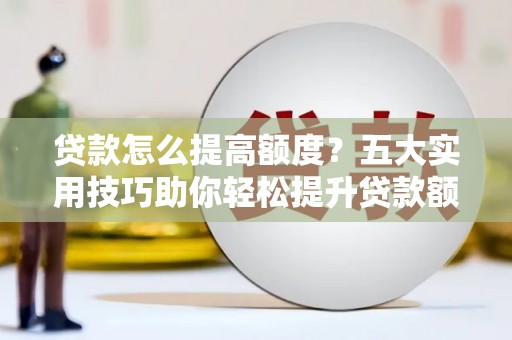 固始贷款怎么提高额度？五大实用技巧助你轻松提升贷款额度
