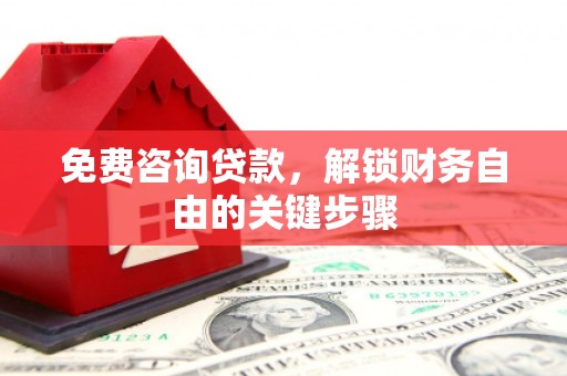 固始免费咨询贷款，解锁财务自由的关键步骤