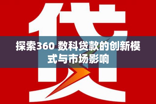 固始探索360 数科贷款的创新模式与市场影响