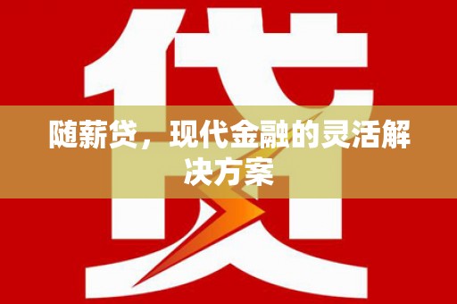 固始随薪贷，现代金融的灵活解决方案