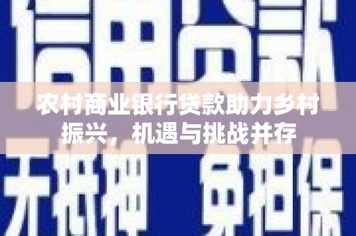 固始农村商业银行贷款助力乡村振兴，机遇与挑战并存