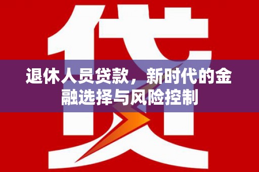 固始退休人员贷款，新时代的金融选择与风险控制