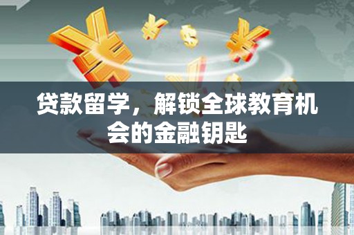 固始贷款留学，解锁全球教育机会的金融钥匙