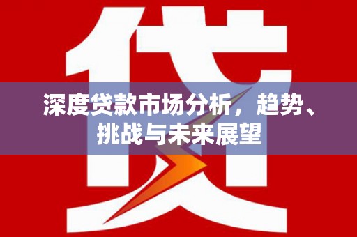 固始深度贷款市场分析，趋势、挑战与未来展望