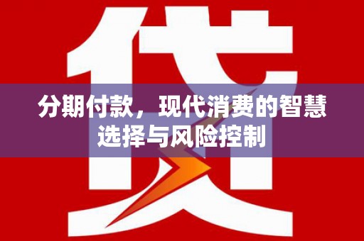 固始分期付款，现代消费的智慧选择与风险控制