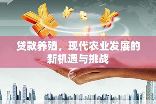 固始贷款养殖，现代农业发展的新机遇与挑战