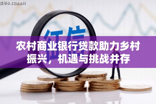 固始农村商业银行贷款助力乡村振兴，机遇与挑战并存