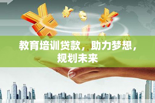 固始教育培训贷款，助力梦想，规划未来