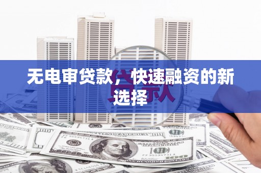 固始无电审贷款，快速融资的新选择