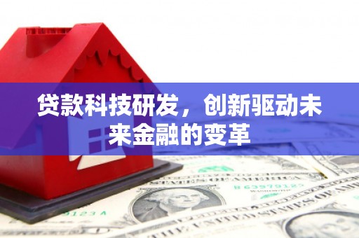 固始贷款科技研发，创新驱动未来金融的变革