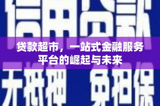 固始贷款超市，一站式金融服务平台的崛起与未来