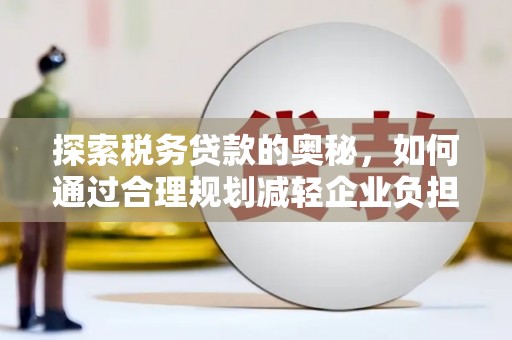 固始探索税务贷款的奥秘，如何通过合理规划减轻企业负担