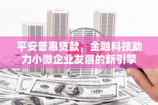 固始平安普惠贷款，金融科技助力小微企业发展的新引擎