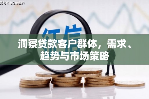 固始洞察贷款客户群体，需求、趋势与市场策略