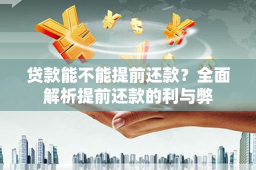 固始贷款能不能提前还款？全面解析提前还款的利与弊