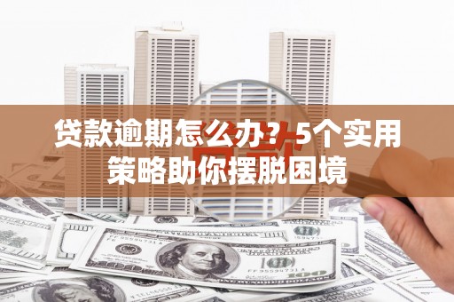 固始贷款逾期怎么办？5个实用策略助你摆脱困境