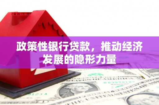 固始政策性银行贷款，推动经济发展的隐形力量