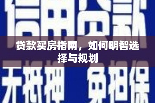 固始贷款买房指南，如何明智选择与规划