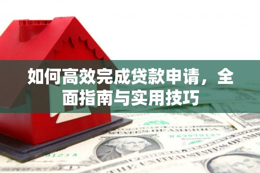 固始如何高效完成贷款申请，全面指南与实用技巧