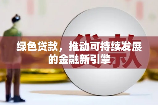 固始绿色贷款，推动可持续发展的金融新引擎