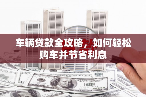 固始车辆贷款全攻略，如何轻松购车并节省利息