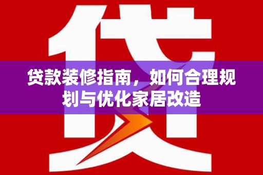 固始贷款装修指南，如何合理规划与优化家居改造