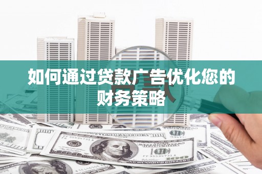 固始如何通过贷款广告优化您的财务策略