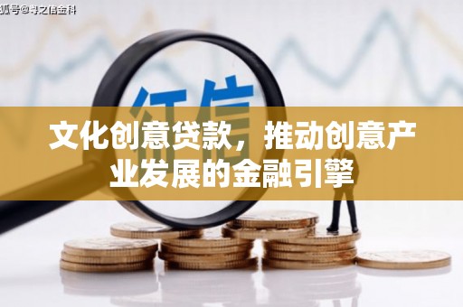 固始文化创意贷款，推动创意产业发展的金融引擎