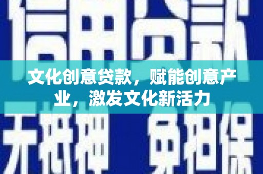 固始文化创意贷款，赋能创意产业，激发文化新活力