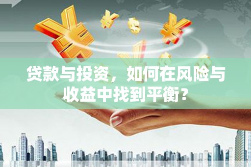 固始贷款与投资，如何在风险与收益中找到平衡？