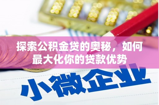 固始探索公积金贷的奥秘，如何最大化你的贷款优势