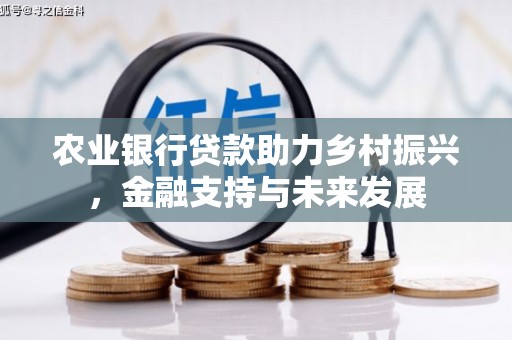 固始农业银行贷款助力乡村振兴，金融支持与未来发展