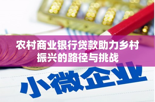 固始农村商业银行贷款助力乡村振兴的路径与挑战