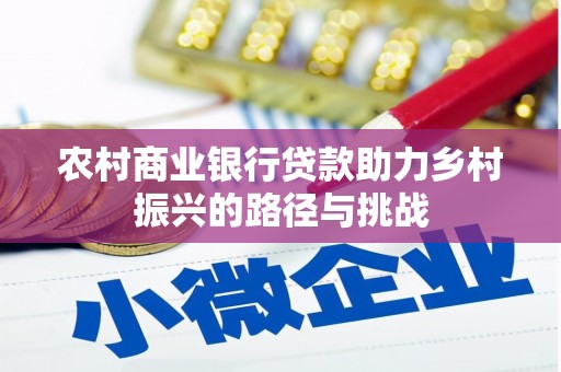固始农村商业银行贷款助力乡村振兴的路径与挑战
