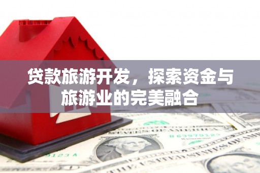 固始贷款旅游开发，探索资金与旅游业的完美融合