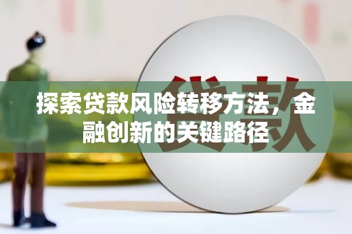 固始探索贷款风险转移方法，金融创新的关键路径