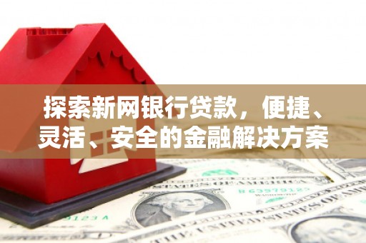 固始探索新网银行贷款，便捷、灵活、安全的金融解决方案