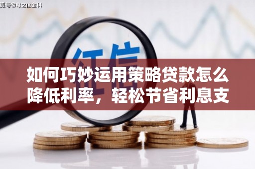 固始如何巧妙运用策略贷款怎么降低利率，轻松节省利息支出