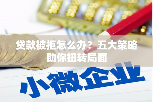 固始贷款被拒怎么办？五大策略助你扭转局面