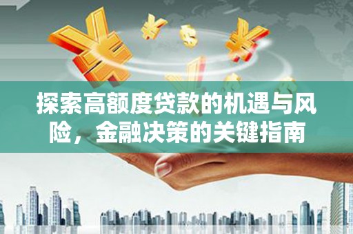 固始探索高额度贷款的机遇与风险，金融决策的关键指南