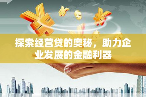 固始探索经营贷的奥秘，助力企业发展的金融利器