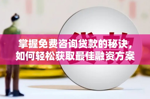 固始掌握免费咨询贷款的秘诀，如何轻松获取最佳融资方案