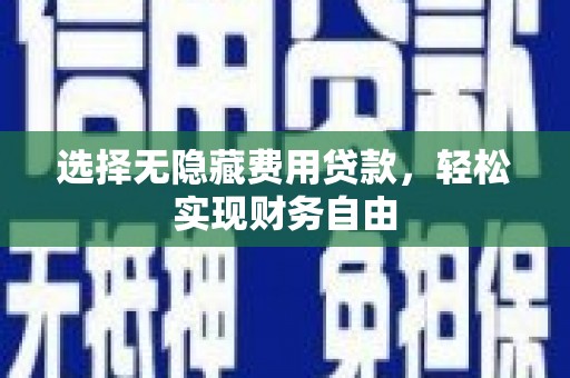 固始选择无隐藏费用贷款，轻松实现财务自由