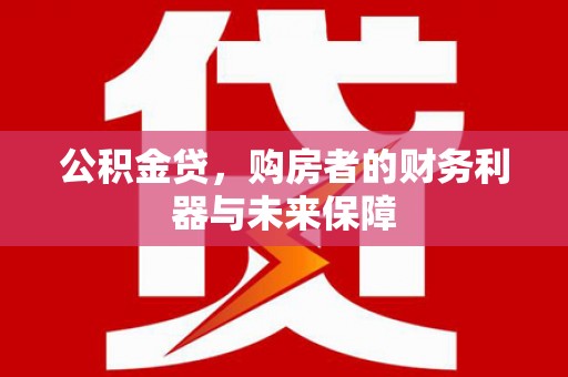固始公积金贷，购房者的财务利器与未来保障