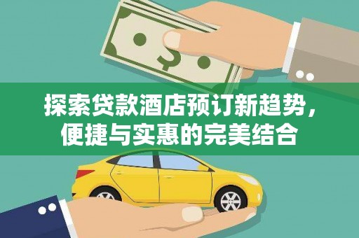 固始探索贷款酒店预订新趋势，便捷与实惠的完美结合