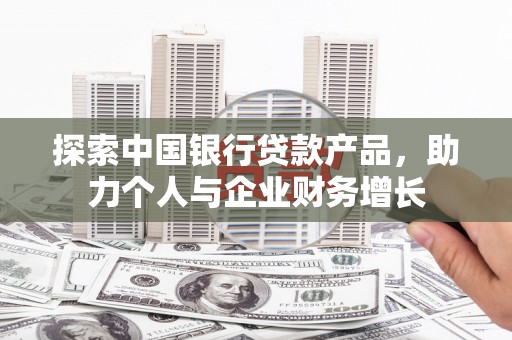 固始探索中国银行贷款产品，助力个人与企业财务增长