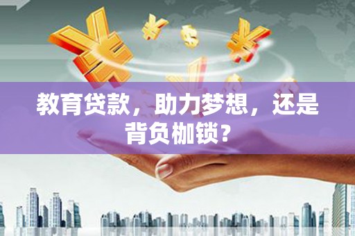 固始教育贷款，助力梦想，还是背负枷锁？