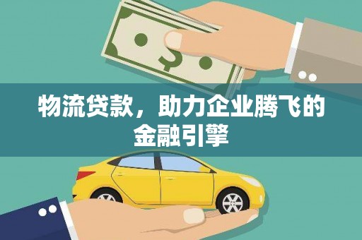 固始物流贷款，助力企业腾飞的金融引擎